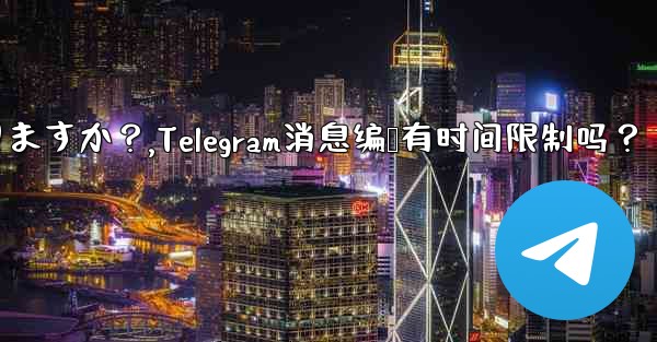 Telegram メッセージの編集に時間制限はありますか?,Telegram消息编辑有时间限制吗?