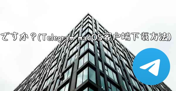 Telegram の macOS デスクトップ クライアントをダウンロードするにはどうすればよいですか？(Telegram macOS客户端下载方法)