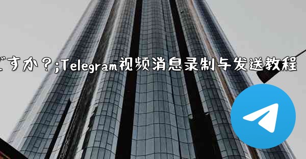 Telegram ビデオ メッセージを録画して送信するにはどうすればよいですか？;Telegram视频消息录制与发送教程