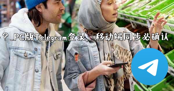 PC版Telegramにログインする場合、モバイルアプリでも確認する必要がありますか？_PC版Telegram登录，移动端同步必确认