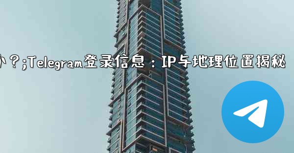 Telegram の「ログイン セッション」情報には IP アドレスと地理的位置が含まれますか？;Telegram登录信息：IP与地理位置揭秘