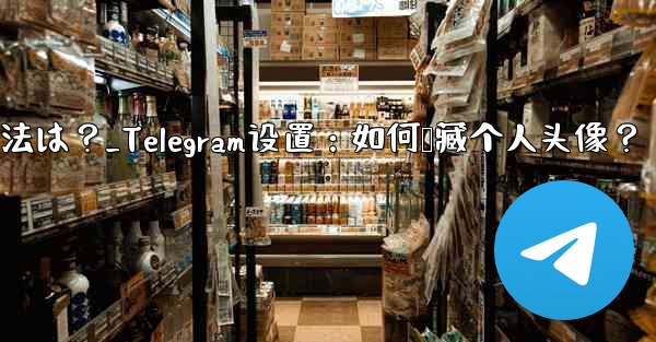 Telegram のプロフィール写真を非表示にする方法は？_Telegram设置：如何隐藏个人头像？