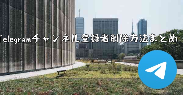 Telegram チャンネルから登録者を削除するにはどうすればよいですか?-Telegramチャンネル登録者削除方法まとめ