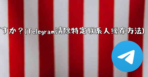 メッセージを削除せずに、Telegram の特定の連絡先を含むすべてのキャッシュされたメディアをクリアするにはどうすればよいですか？(Telegram清除特定联系人缓存方法)