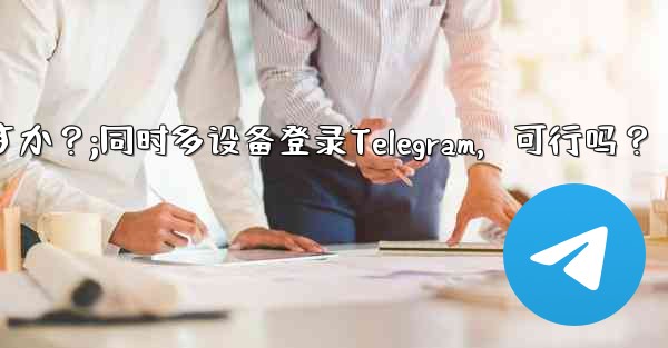 同時に複数の電話で同じ Telegram アカウントにログインできますか?;同时多设备登录Telegram,可行吗?