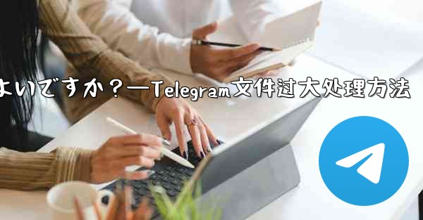 Telegram が「ファイルが大きすぎるため処理できません」というプロンプトを表示した場合はどうすればよいですか？—Telegram文件过大处理方法