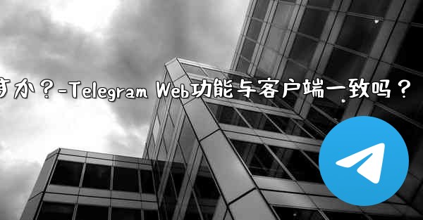 Telegram Webの機能はクライアントの機能と同じですか？-Telegram Web功能与客户端一致吗？