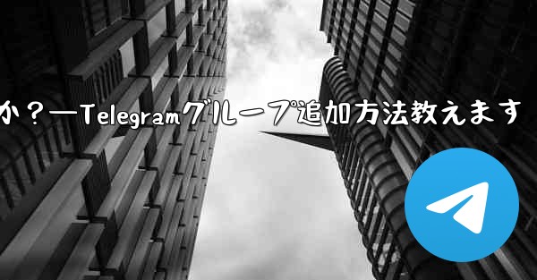 Telegram グループに私を追加できる人を設定するにはどうすればよいですか？—Telegramグループ追加方法教えます