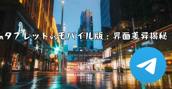 Telegramのタブレット版とモバイル版のインターフェースの違いは何ですか?;Telegramタブレットvsモバイル版:界面差异揭秘