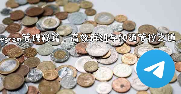 Telegram-パート 8- グループとチャネルの詳細な管理、Telegram管理秘籍:高效群组与频道管控之道