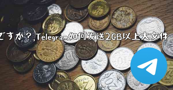 Telegram で 2GB を超える非常に大きなファイルを送信するにはどうすればよいですか？,Telegram如何发送2GB以上大文件