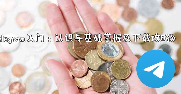 第 1 部 Telegram の認識と基本的な理解の習得とダウンロード,《Telegram入门：认识与基础掌握及下载攻略》