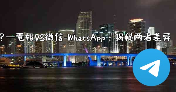 電報とは何ですか？ WeChat-WhatsAppとの違いは何ですか？—電報VS微信-WhatsApp：揭秘两者差异