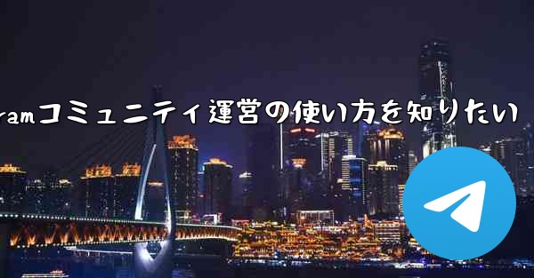 Telegram をコミュニティ運営に使用するにはどうすればよいですか？;Telegramコミュニティ運営の使い方を知りたい
