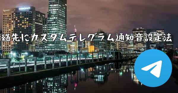 特定の連絡先またはグループにカスタム Telegram 通知音を設定するにはどうすればよいですか？、特定連絡先にカスタムテレグラム通知音設定法