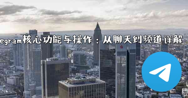 Telegram パート 5- コア機能と操作 - チャットからチャネルまで_Telegram核心功能与操作：从聊天到频道详解