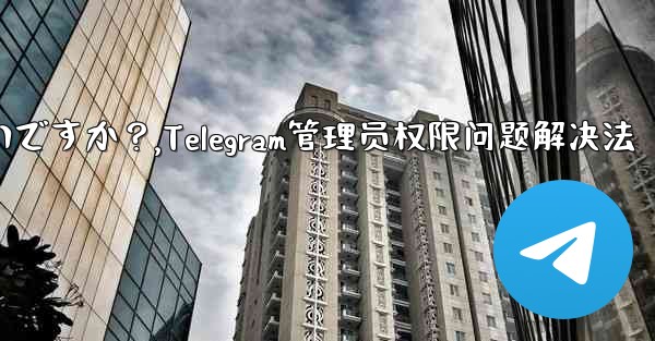 Telegram では「この操作には管理者権限が必要です」と表示されますが、私は管理者です。どうすればいいですか？,Telegram管理员权限问题解决法