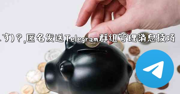Telegram 管理者メッセージを匿名で送信するには (グループ送信として表示されます)？,匿名发送Telegram群组管理消息技巧