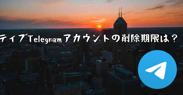 非アクティブな Telegram アカウントは自動的に削除されますか？期限はどれくらいですか？,非アクティブTelegramアカウントの削除期限は？