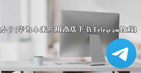 サードパーティのアプリストア (Huawei App Store、Xiaomi App Store など) から Telegram をダウンロードするにはどうすればよいですか？(华为小米应用商店下载Telegram教程)