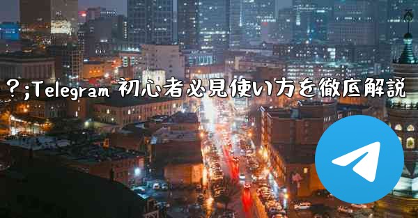 まったくの初心者の友人に Telegram の使い方をどのように勧め、教えますか?;Telegram 初心者必見使い方を徹底解説