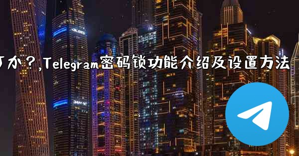 Telegramの「パスワードロック」とは何ですか？ TelegramAppの起動パスワードを設定するにはどうすればよいですか？,Telegram密码锁功能介绍及设置方法