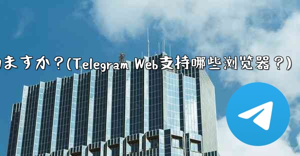 Telegram Web はどのブラウザをサポートしていますか？(Telegram Web支持哪些浏览器？)