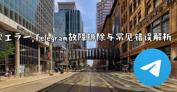 Telegram-パート 10- トラブルシューティングと一般的なエラー,Telegram故障排除与常见错误解析