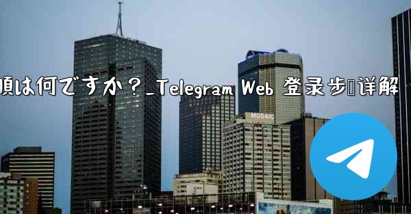 Telegram Web にログインする手順は何ですか？_Telegram Web 登录步骤详解