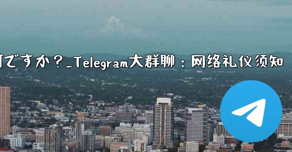 Telegram の大規模なグループで話すときに注意すべきインターネット エチケットは何ですか？_Telegram大群聊：网络礼仪须知