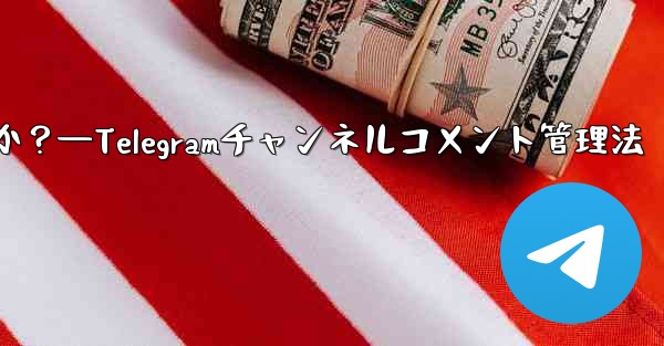 Telegram チャンネルのコメント セクションでコメントを管理するにはどうすればよいですか?—Telegramチャンネルコメント管理法