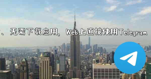 アプリをダウンロードせずに、Web 上で Telegram を直接使用できますか？、无需下载应用，Web上直接使用Telegram