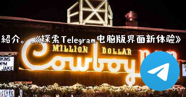 コンピューター版 Telegram のインターフェイスの紹介。_《探索Telegram电脑版界面新体验》