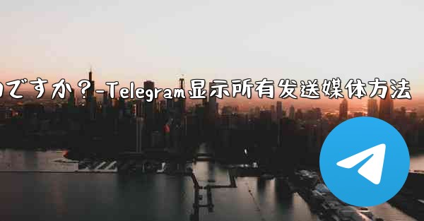 Telegram で送信したすべてのメディアを表示するにはどうすればよいですか？-Telegram显示所有发送媒体方法