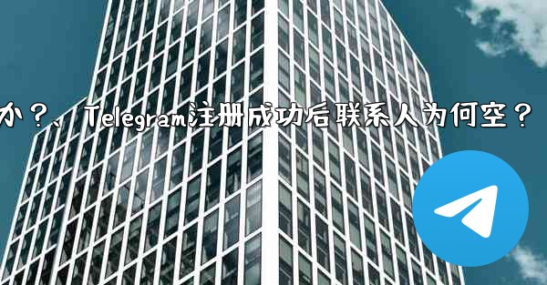 Telegram の登録が完了した後、連絡先リストが空になるのはなぜですか？、Telegram注册成功后联系人为何空？