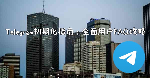 Telegram の初期化- 包括的なユーザー ガイドと FAQ、Telegram初期化指南：全面用户FAQ攻略