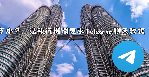 法執行機関は Telegram から私のチャット データを要求できますか?、法執行機関要求Telegram聊天数据