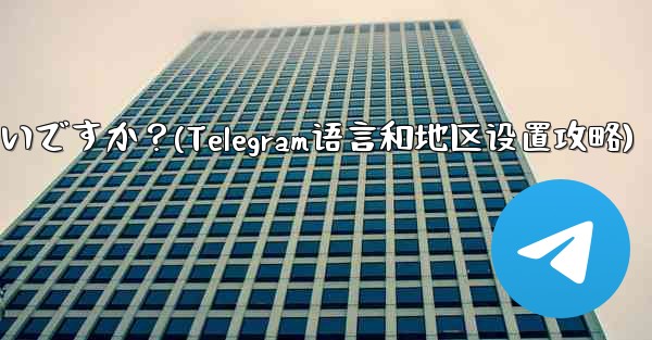 Telegram の言語と地域を設定するにはどうすればよいですか？(Telegram语言和地区设置攻略)