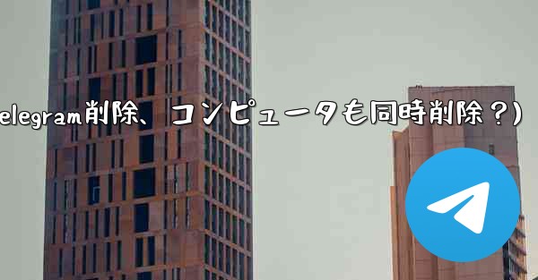 携帯電話で Telegram メッセージを削除すると、コンピュータでも削除されますか？(携帯電話でTelegram削除、コンピュータも同時削除？)