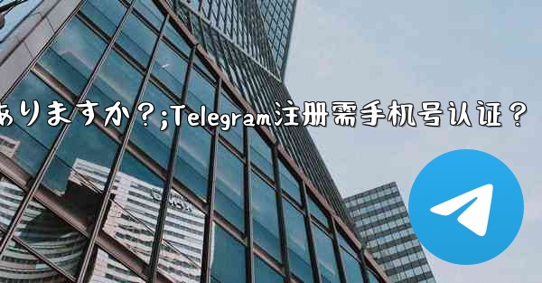 Telegramに登録するには携帯電話番号を認証する必要がありますか？;Telegram注册需手机号认证？