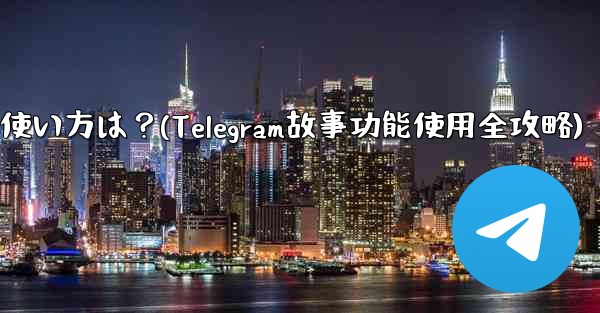 Telegramの「ストーリー」機能の使い方は?(Telegram故事功能使用全攻略)