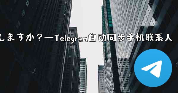 Telegram は携帯電話の連絡先を自動的に同期しますか？—Telegram自动同步手机联系人