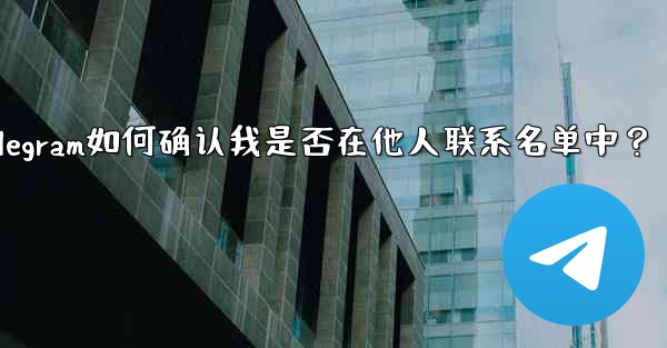 Telegram は、私が他の人の連絡先リストに含まれているかどうかをどのようにして知るのでしょうか？,Telegram如何确认我是否在他人联系名单中？