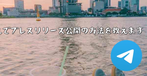 Telegram チャネルを使用してプレスリリースや企業発表を公開するにはどうすればよいですか？、Telegramチャネルでプレスリリース公開の方法を教えます