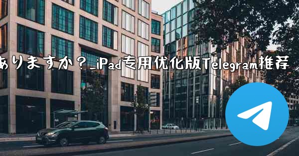 iPad 向けに特に最適化されたバージョンの Telegram はありますか？_iPad专用优化版Telegram推荐