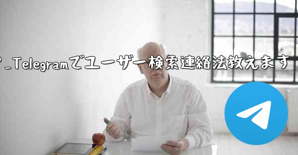 Telegramのユーザー名で人を検索して連絡するにはどうすればよいですか?_Telegramでユーザー検索連絡法教えます