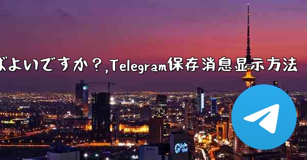 Telegram に保存されたメッセージを表示するにはどうすればよいですか？,Telegram保存消息显示方法