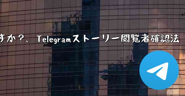 Telegram で私の「ストーリー」を誰が閲覧したかを確認するにはどうすればよいですか？、Telegramストーリー閲覧者確認法