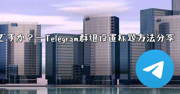 Telegramグループのルールを設定して上部に表示するにはどうすればよいですか?—Telegram群组设置标题方法分享