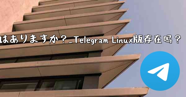Telegram の Linux バージョンはありますか？_Telegram Linux版存在吗？